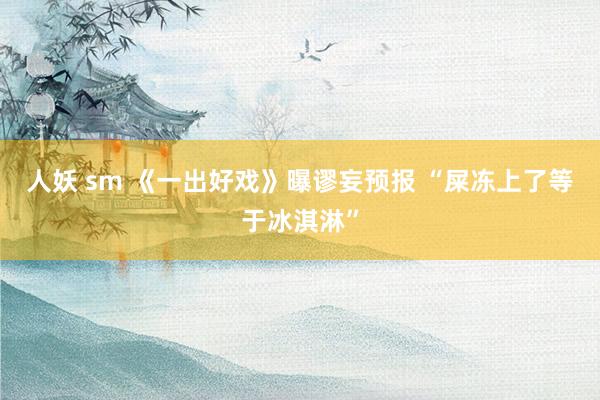 人妖 sm 《一出好戏》曝谬妄预报 “屎冻上了等于冰淇淋”