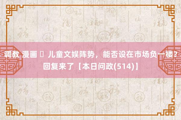 调教 漫画 ​儿童文娱阵势，能否设在市场负一楼？回复来了【本日问政(514)】