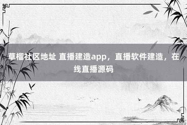 草榴社区地址 直播建造app，直播软件建造，在线直播源码