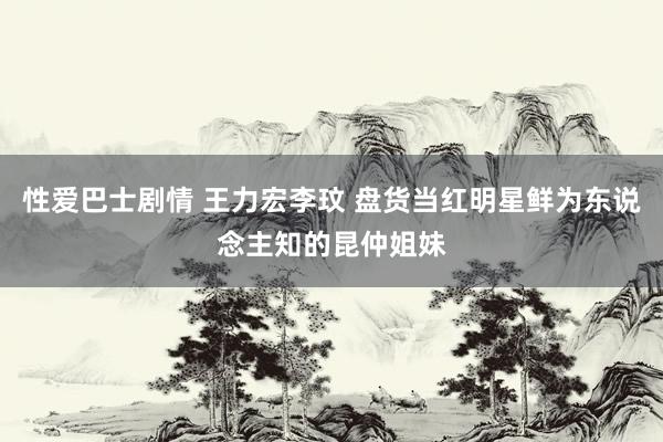 性爱巴士剧情 王力宏李玟 盘货当红明星鲜为东说念主知的昆仲姐妹