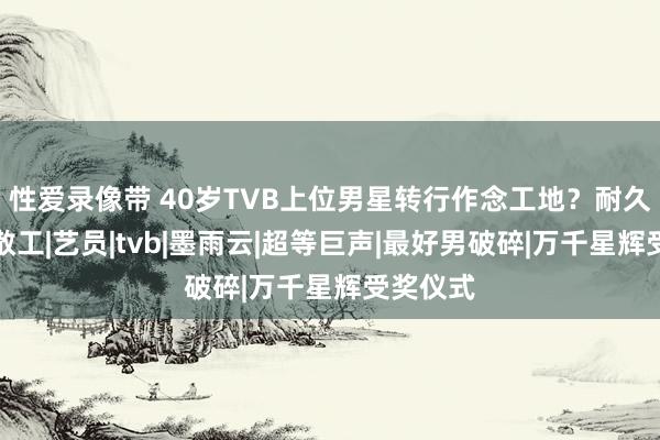 性爱录像带 40岁TVB上位男星转行作念工地？耐久作念打散工|艺员|tvb|墨雨云|超等巨声|最好男破碎|万千星辉受奖仪式