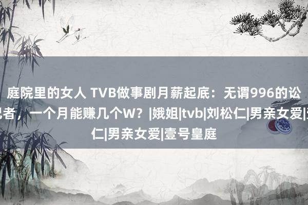 庭院里的女人 TVB做事剧月薪起底：无谓996的讼师医师记者，一个月能赚几个W？|娥姐|tvb|刘松仁|男亲女爱|壹号皇庭
