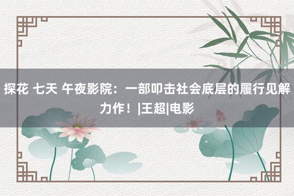 探花 七天 午夜影院：一部叩击社会底层的履行见解力作！|王超|电影
