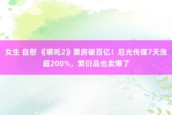 女生 自慰 《哪吒2》票房破百亿！后光传媒7天涨超200%，繁衍品也卖爆了
