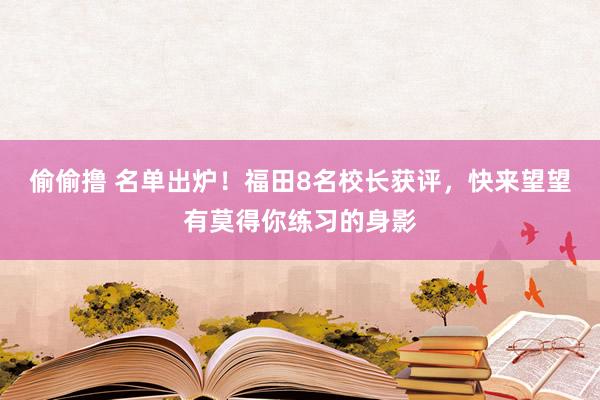 偷偷撸 名单出炉！福田8名校长获评，快来望望有莫得你练习的身影