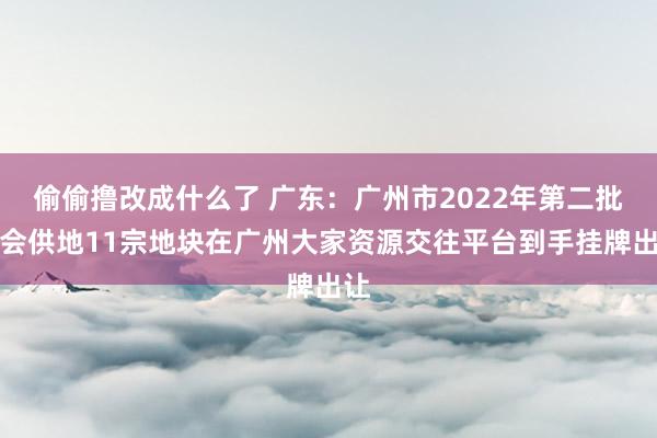 偷偷撸改成什么了 广东：广州市2022年第二批集会供地11宗地块在广州大家资源交往平台到手挂牌出让