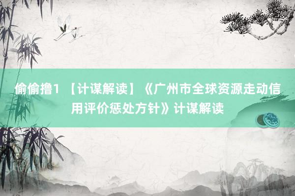 偷偷撸1 【计谋解读】《广州市全球资源走动信用评价惩处方针》计谋解读