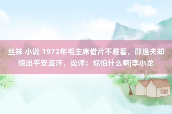 丝袜 小说 1972年毛主席借片不雅看，邵逸夫却惊出平安盗汗，讼师：你怕什么啊|李小龙