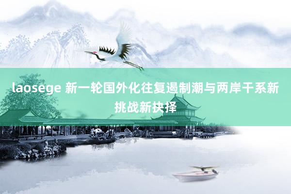 laosege 新一轮国外化往复遏制潮与两岸干系新挑战新抉择