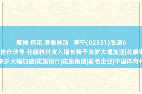 瘦猴 探花 港股异动   李宁(02331)涨超6% 成为中国奥委会新周期协作伙伴 花旗料其收入增长将于来岁大幅加速|花旗银行|花旗集团|着名企业|中国体育代表团
