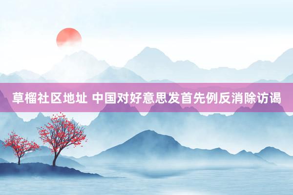 草榴社区地址 中国对好意思发首先例反消除访谒