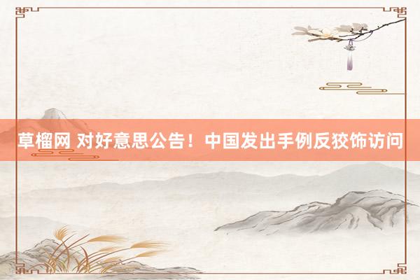 草榴网 对好意思公告！中国发出手例反狡饰访问