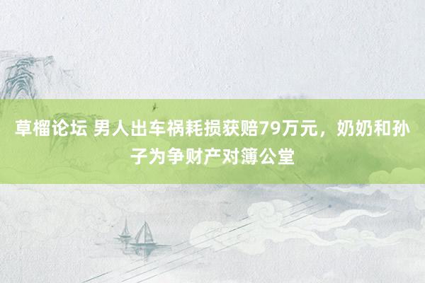 草榴论坛 男人出车祸耗损获赔79万元，奶奶和孙子为争财产对簿公堂