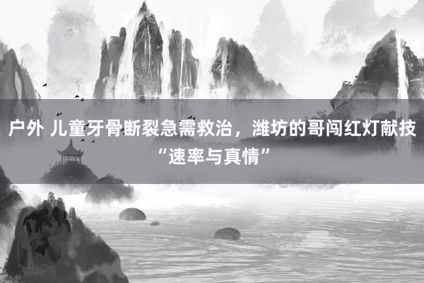 户外 儿童牙骨断裂急需救治，潍坊的哥闯红灯献技“速率与真情”