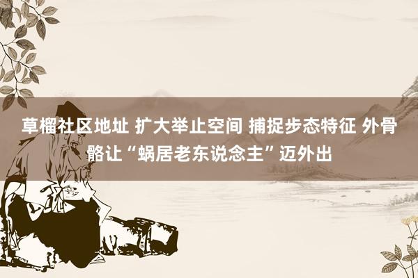草榴社区地址 扩大举止空间 捕捉步态特征 外骨骼让“蜗居老东说念主”迈外出