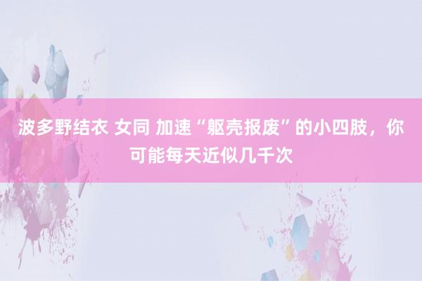 波多野结衣 女同 加速“躯壳报废”的小四肢，你可能每天近似几千次