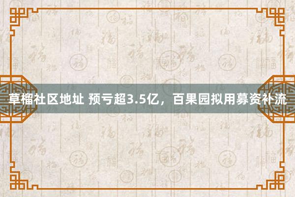 草榴社区地址 预亏超3.5亿，百果园拟用募资补流