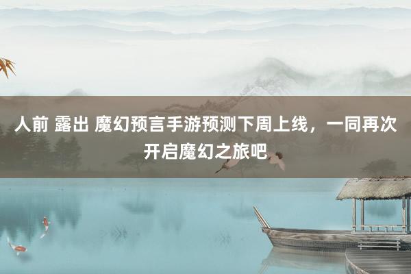 人前 露出 魔幻预言手游预测下周上线，一同再次开启魔幻之旅吧