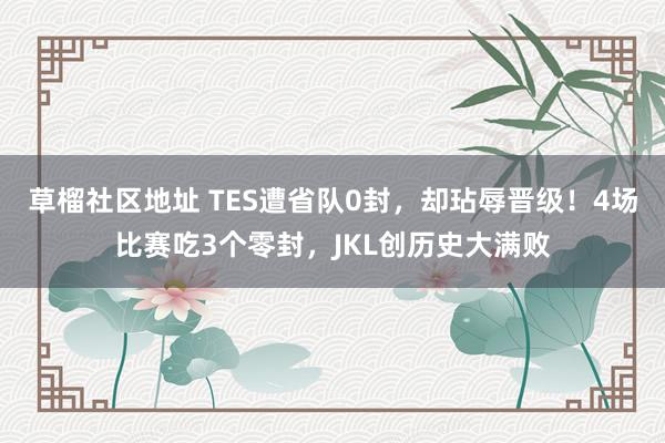 草榴社区地址 TES遭省队0封，却玷辱晋级！4场比赛吃3个零封，JKL创历史大满败