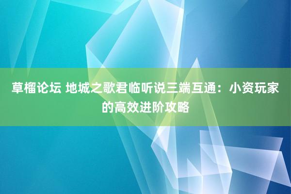 草榴论坛 地城之歌君临听说三端互通：小资玩家的高效进阶攻略
