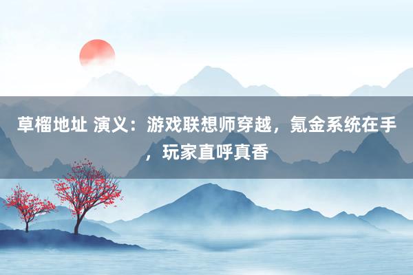 草榴地址 演义：游戏联想师穿越，氪金系统在手，玩家直呼真香