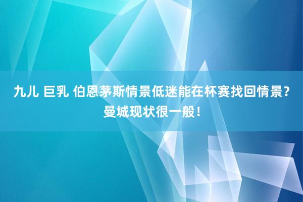 九儿 巨乳 伯恩茅斯情景低迷能在杯赛找回情景？曼城现状很一般！