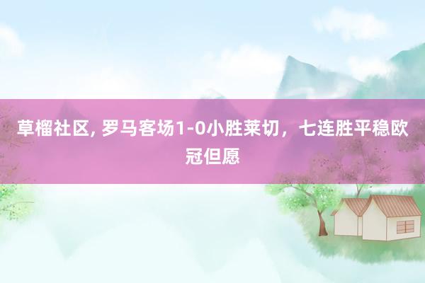 草榴社区， 罗马客场1-0小胜莱切，七连胜平稳欧冠但愿