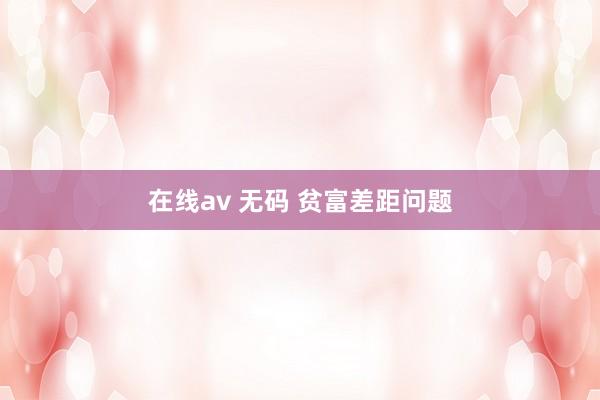 在线av 无码 贫富差距问题
