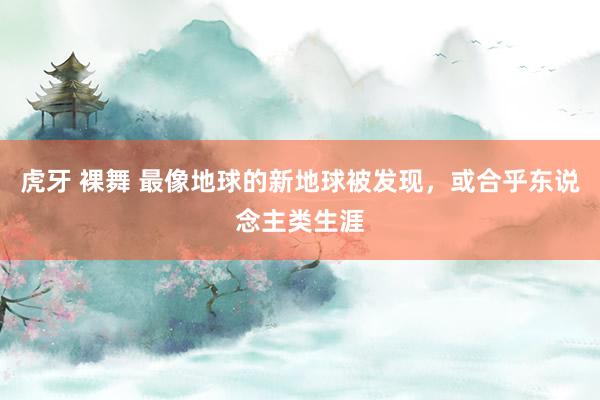 虎牙 裸舞 最像地球的新地球被发现,或合乎东说念主类生涯