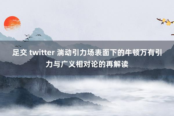 足交 twitter 湍动引力场表面下的牛顿万有引力与广义相对论的再解读