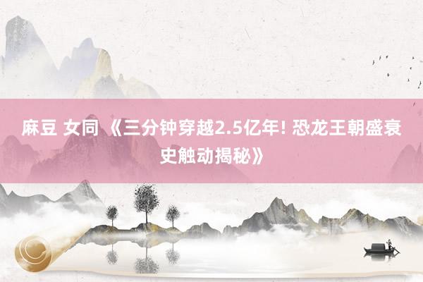 麻豆 女同 《三分钟穿越2.5亿年! 恐龙王朝盛衰史触动揭秘》