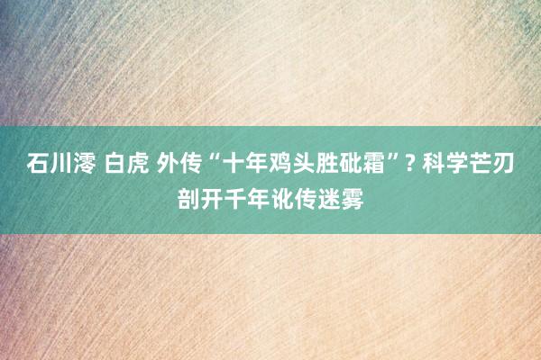 石川澪 白虎 外传“十年鸡头胜砒霜”? 科学芒刃剖开千年讹传迷雾