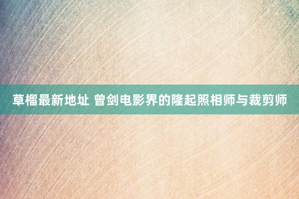 草榴最新地址 曾剑电影界的隆起照相师与裁剪师
