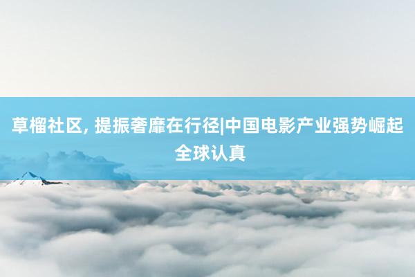 草榴社区， 提振奢靡在行径|中国电影产业强势崛起 全球认真
