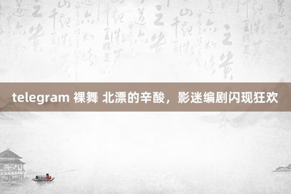 telegram 裸舞 北漂的辛酸，影迷编剧闪现狂欢