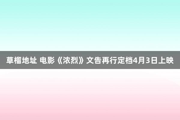 草榴地址 电影《浓烈》文告再行定档4月3日上映