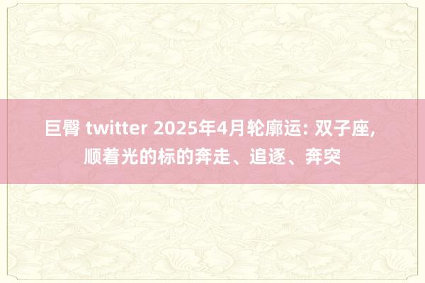 巨臀 twitter 2025年4月轮廓运: 双子座， 顺着光的标的奔走、追逐、奔突