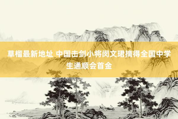 草榴最新地址 中国击剑小将闵文珺摘得全国中学生通顺会首金