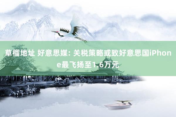 草榴地址 好意思媒: 关税策略或致好意思国iPhone最飞扬至1.6万元