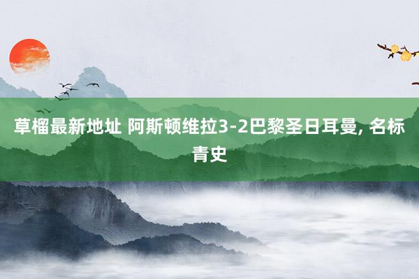 草榴最新地址 阿斯顿维拉3-2巴黎圣日耳曼， 名标青史
