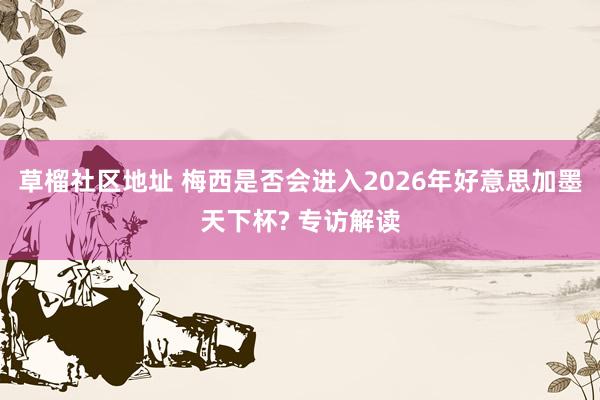 草榴社区地址 梅西是否会进入2026年好意思加墨天下杯? 专访解读