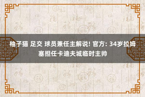 柚子猫 足交 球员兼任主解说! 官方: 34岁拉姆塞担任卡迪夫城临时主帅