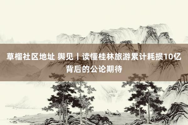 草榴社区地址 舆见丨读懂桂林旅游累计耗损10亿背后的公论期待