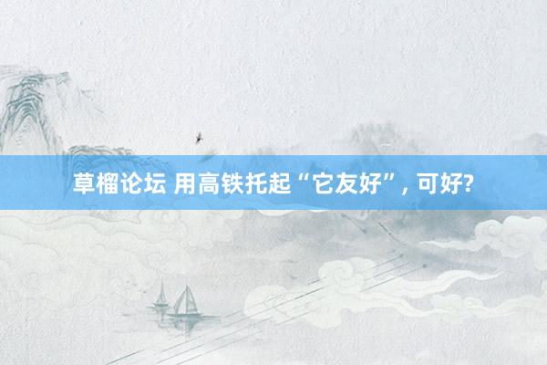 草榴论坛 用高铁托起“它友好”， 可好?
