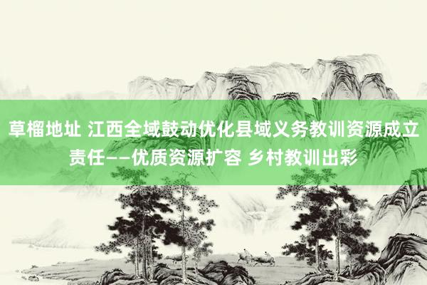 草榴地址 江西全域鼓动优化县域义务教训资源成立责任——优质资源扩容 乡村教训出彩