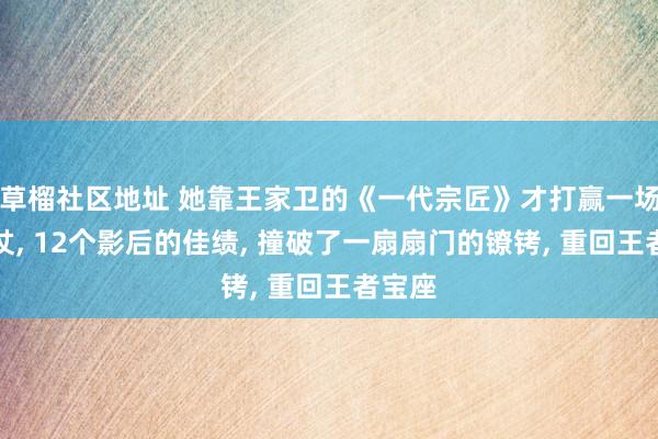 草榴社区地址 她靠王家卫的《一代宗匠》才打赢一场翻身仗， 12个影后的佳绩， 撞破了一扇扇门的镣铐， 重回王者宝座
