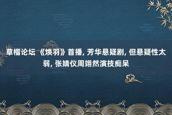 草榴论坛 《焕羽》首播， 芳华悬疑剧， 但悬疑性太弱， 张婧仪周翊然演技痴呆