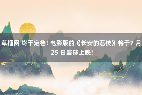 草榴网 终于定档! 电影版的《长安的荔枝》将于7 月 25 日寰球上映!