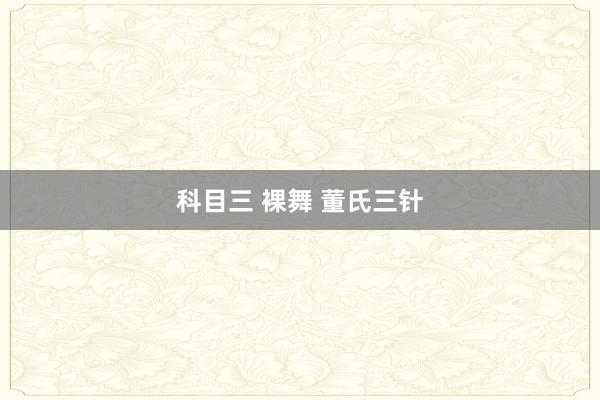 科目三 裸舞 董氏三针