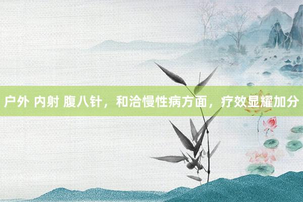 户外 内射 腹八针，和洽慢性病方面，疗效显耀加分